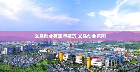 義烏創業有哪些技巧 義烏創業氛圍